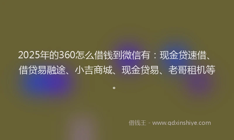 2025年的360怎么借钱到微信有：现金贷速借、借贷易融途、小吉商城、现金贷易、老哥租机等。