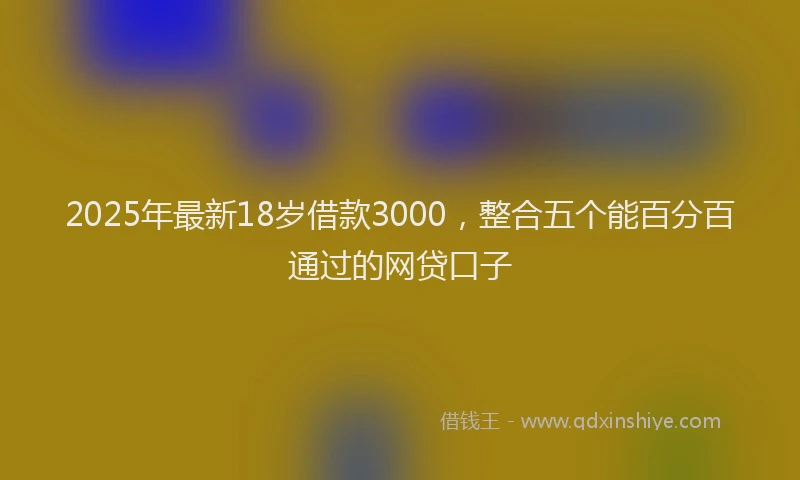 2025年最新18岁借款3000，整合五个能百分百通过的网贷口子