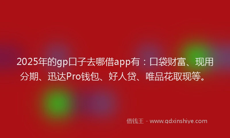 2025年的gp口子去哪借app有：口袋财富、现用分期、迅达Pro钱包、好人贷、唯品花取现等。