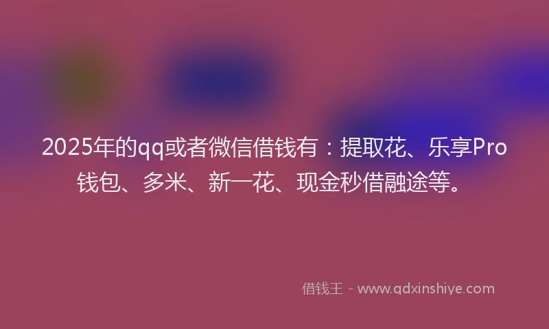 2025年的qq或者微信借钱有：提取花、乐享Pro钱包、多米、新一花、现金秒借融途等。