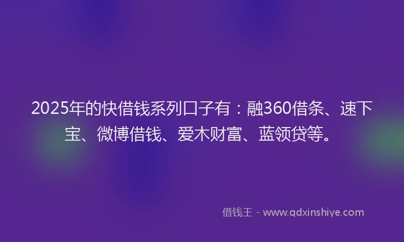 2025年的快借钱系列口子有：融360借条、速下宝、微博借钱、爱木财富、蓝领贷等。