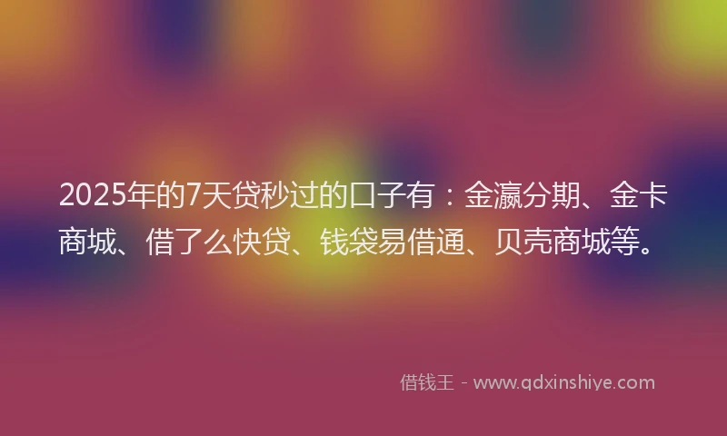 2025年的7天贷秒过的口子有：金瀛分期、金卡商城、借了么快贷、钱袋易借通、贝壳商城等。