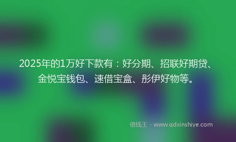 2025年的1万好下款有：好分期、招联好期贷、金悦宝钱包、速借宝盒、彤伊好物等。