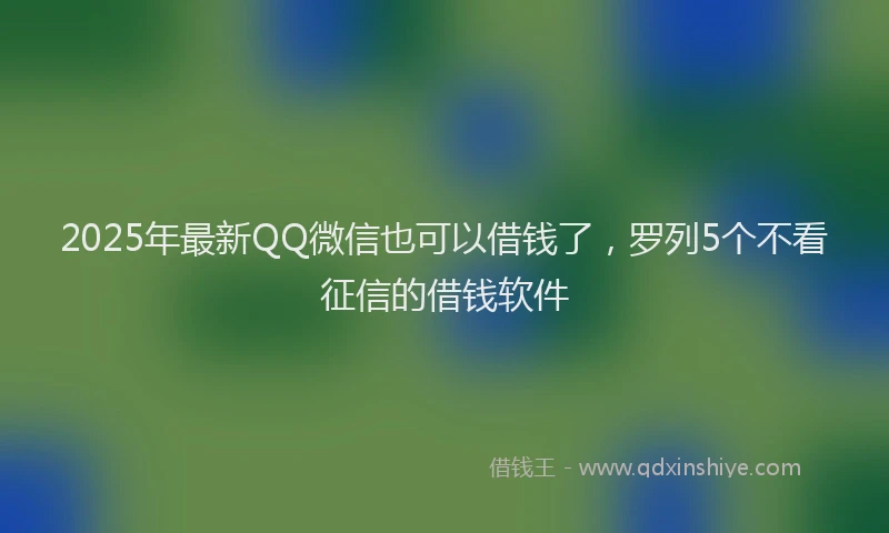 2025年最新QQ微信也可以借钱了，罗列5个不看征信的借钱软件