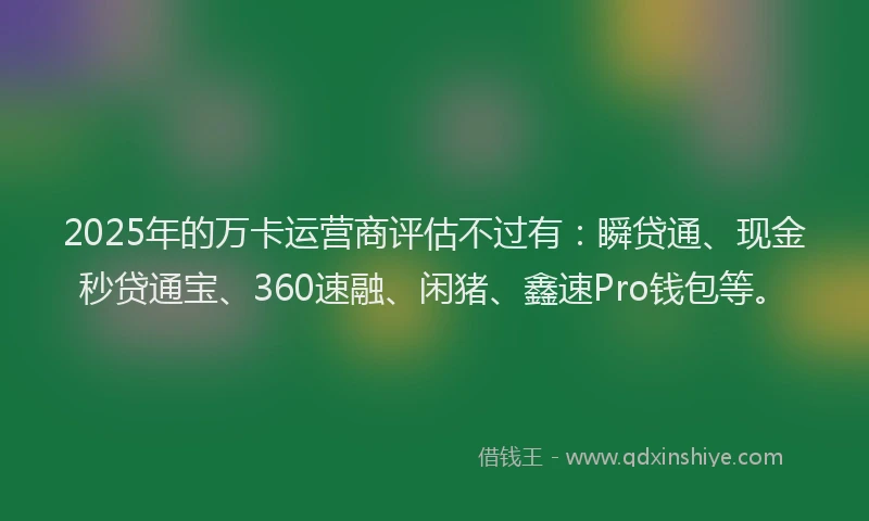 2025年的万卡运营商评估不过有：瞬贷通、现金秒贷通宝、360速融、闲猪、鑫速Pro钱包等。