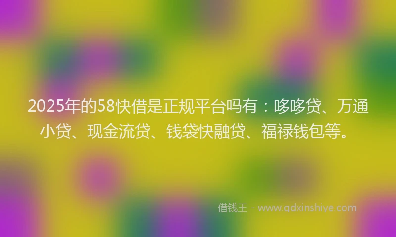 2025年的58快借是正规平台吗有：哆哆贷、万通小贷、现金流贷、钱袋快融贷、福禄钱包等。