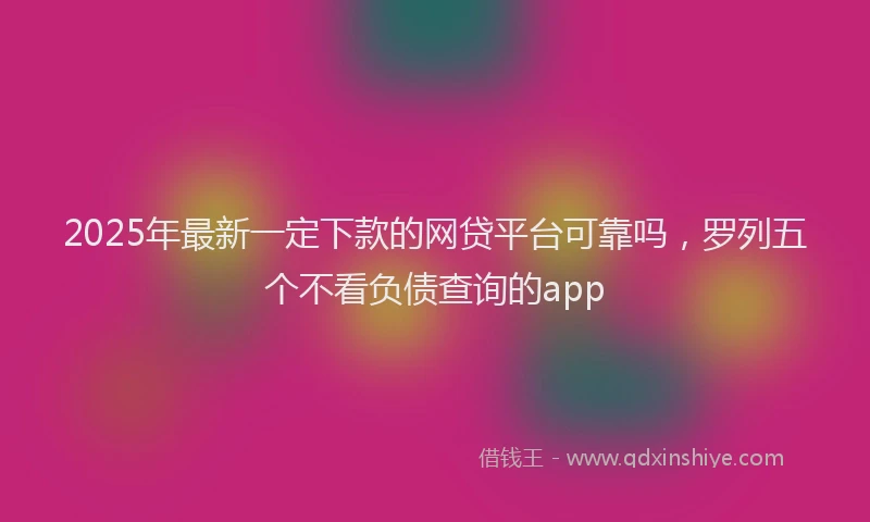 2025年最新一定下款的网贷平台可靠吗，罗列五个不看负债查询的app