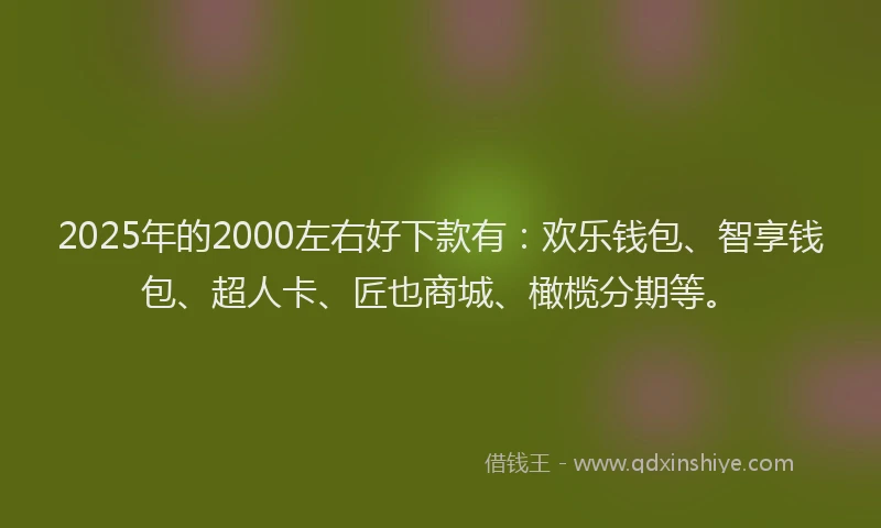 2025年的2000左右好下款有：欢乐钱包、智享钱包、超人卡、匠也商城、橄榄分期等。