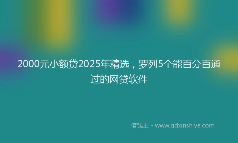 2000元小额贷2025年精选，罗列5个能百分百通过的网贷软件