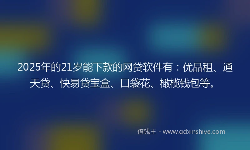 2025年的21岁能下款的网贷软件有：优品租、通天贷、快易贷宝盒、口袋花、橄榄钱包等。