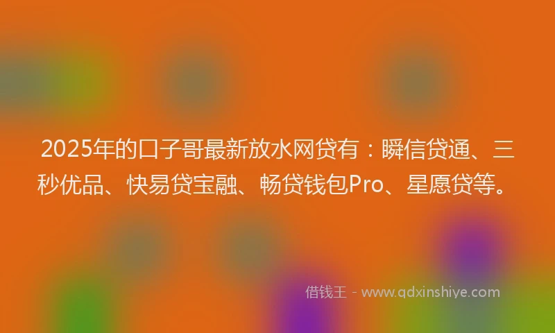 2025年的口子哥最新放水网贷有：瞬信贷通、三秒优品、快易贷宝融、畅贷钱包Pro、星愿贷等。