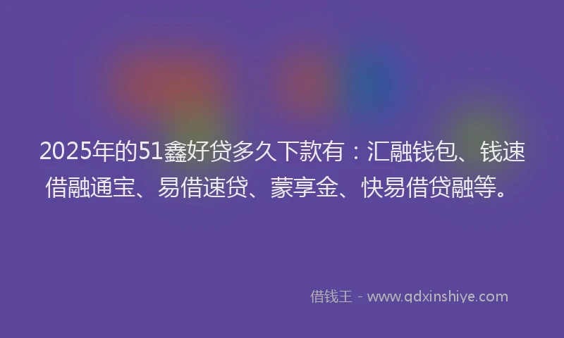 2025年的51鑫好贷多久下款有：汇融钱包、钱速借融通宝、易借速贷、蒙享金、快易借贷融等。