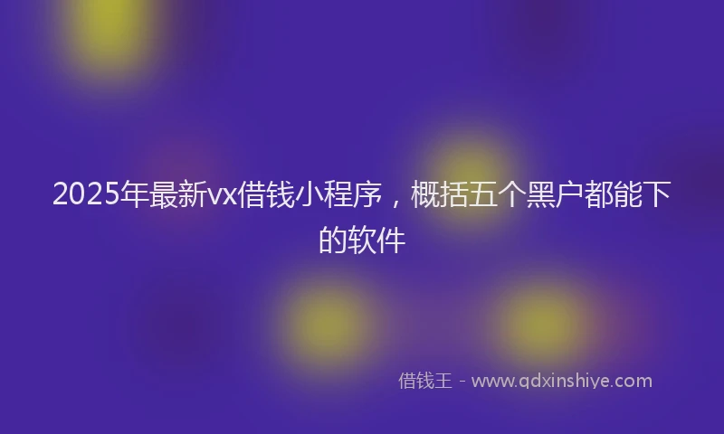 2025年最新vx借钱小程序，概括五个黑户都能下的软件