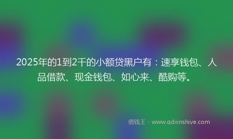 2025年的1到2千的小额贷黑户有：速享钱包、人品借款、现金钱包、如心来、酷购等。