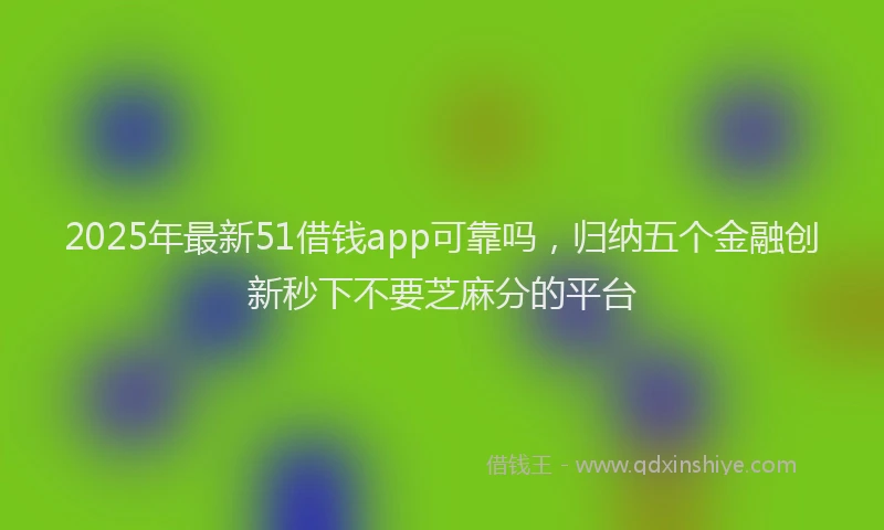 2025年最新51借钱app可靠吗，归纳五个金融创新秒下不要芝麻分的平台