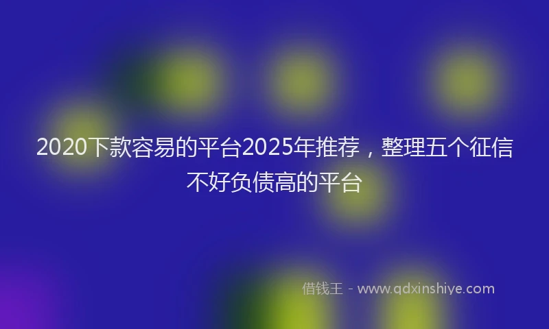 2020下款容易的平台2025年推荐，整理五个征信不好负债高的平台