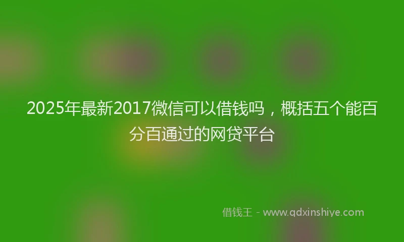 2025年最新2017微信可以借钱吗，概括五个能百分百通过的网贷平台