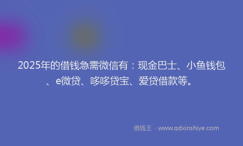 2025年的借钱急需微信有：现金巴士、小鱼钱包、e微贷、哆哆贷宝、爱贷借款等。