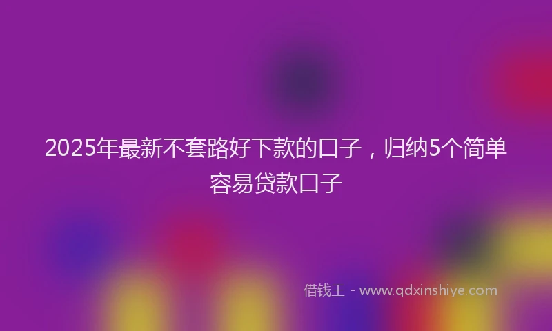 2025年最新不套路好下款的口子，归纳5个简单容易贷款口子