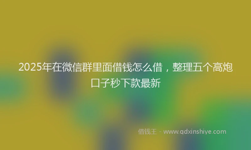 2025年在微信群里面借钱怎么借，整理五个高炮口子秒下款最新
