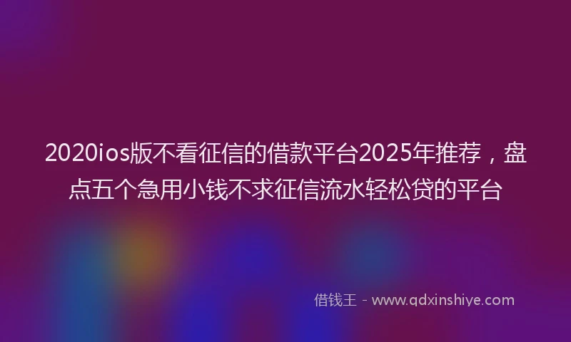 2020ios版不看征信的借款平台2025年推荐，盘点五个急用小钱不求征信流水轻松贷的平台