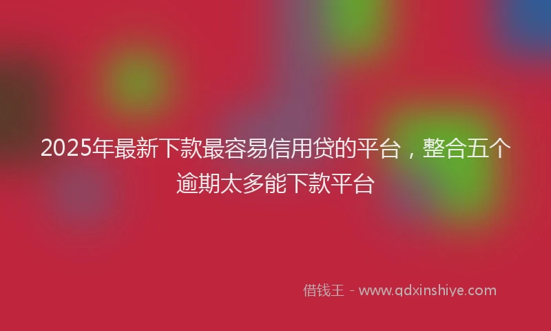 2025年最新下款最容易信用贷的平台，整合五个逾期太多能下款平台