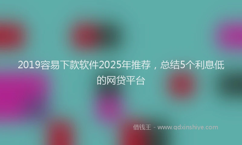 2019容易下款软件2025年推荐，总结5个利息低的网贷平台
