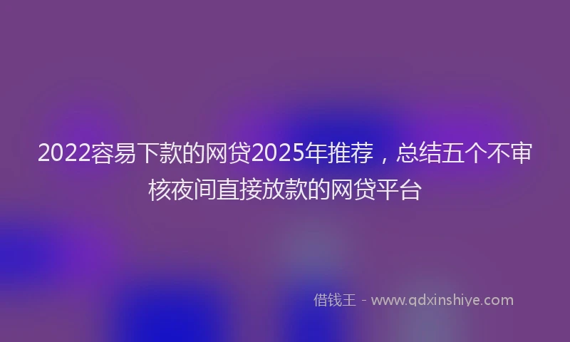 2022容易下款的网贷2025年推荐，总结五个不审核夜间直接放款的网贷平台