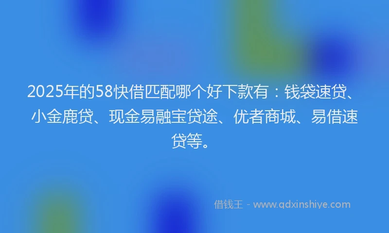 2025年的58快借匹配哪个好下款有：钱袋速贷、小金鹿贷、现金易融宝贷途、优者商城、易借速贷等。