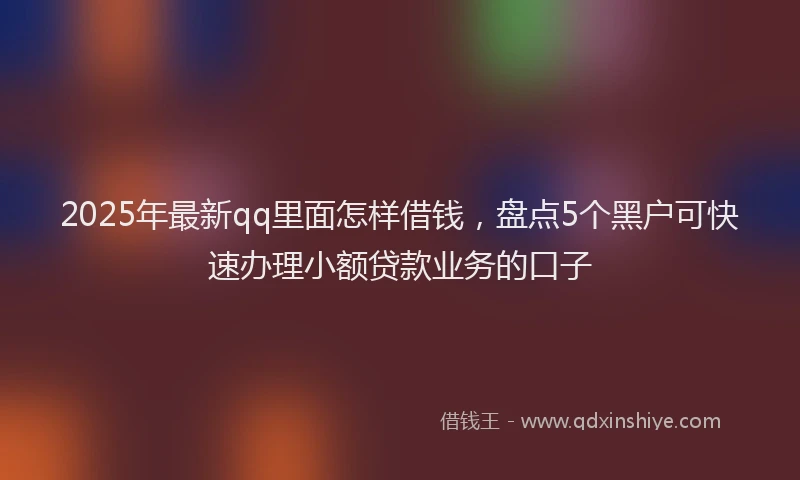 2025年最新qq里面怎样借钱，盘点5个黑户可快速办理小额贷款业务的口子