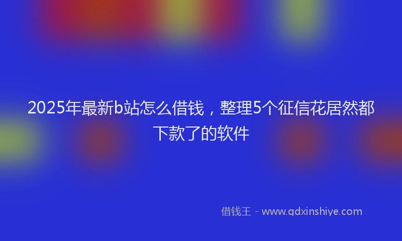 2025年最新b站怎么借钱，整理5个征信花居然都下款了的软件