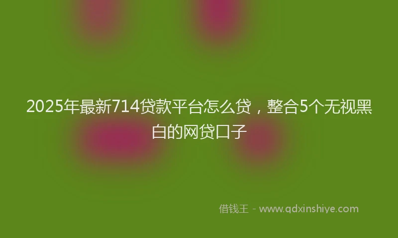 2025年最新714贷款平台怎么贷，整合5个无视黑白的网贷口子