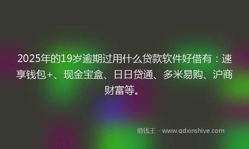 2025年的19岁逾期过用什么贷款软件好借有：速享钱包+、现金宝盒、日日贷通、多米易购、沪商财富等。