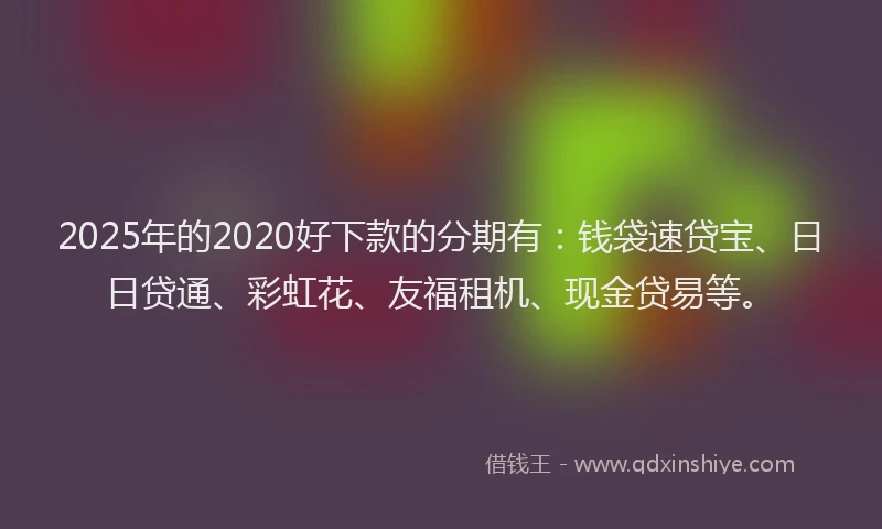 2025年的2020好下款的分期有：钱袋速贷宝、日日贷通、彩虹花、友福租机、现金贷易等。