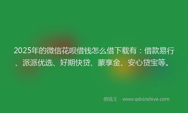 2025年的微信花呗借钱怎么借下载有：借款易行、派派优选、好期快贷、蒙享金、安心贷宝等。