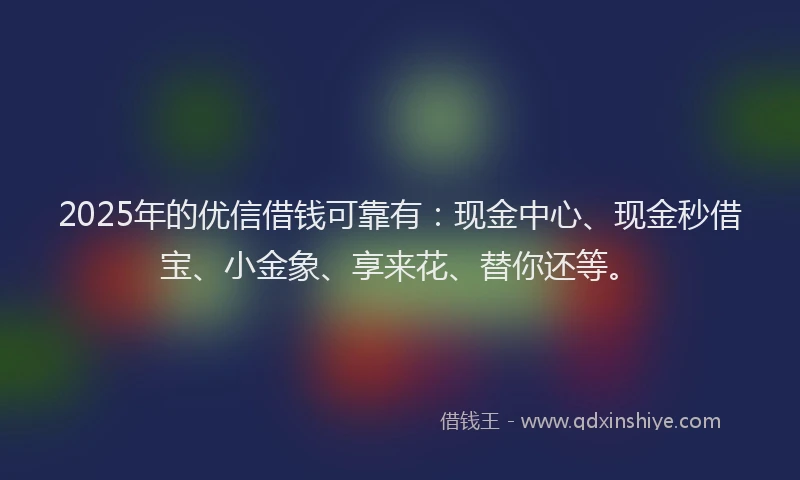 2025年的优信借钱可靠有：现金中心、现金秒借宝、小金象、享来花、替你还等。