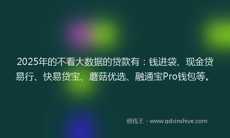2025年的不看大数据的贷款有：钱进袋、现金贷易行、快易贷宝、蘑菇优选、融通宝Pro钱包等。