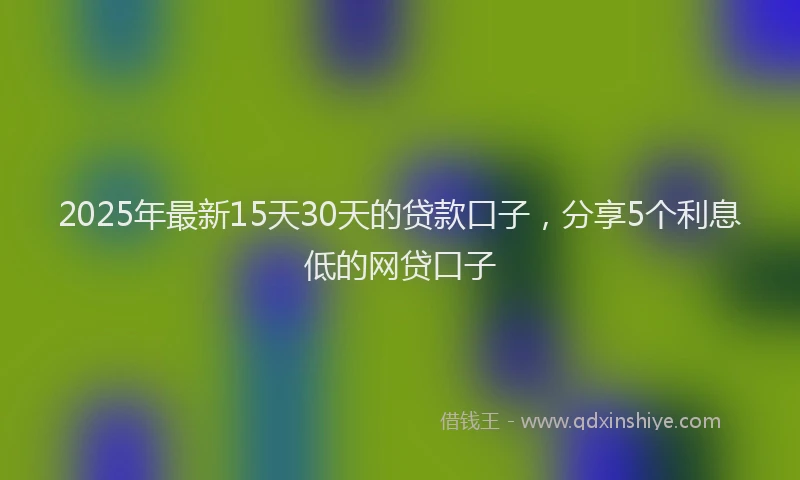 2025年最新15天30天的贷款口子，分享5个利息低的网贷口子