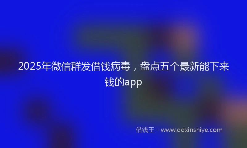2025年微信群发借钱病毒，盘点五个最新能下来钱的app