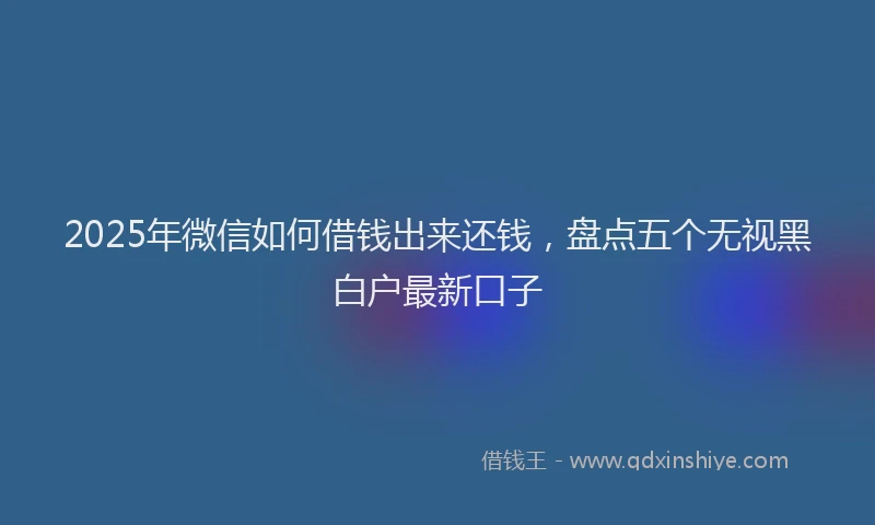 2025年微信如何借钱出来还钱，盘点五个无视黑白户最新口子