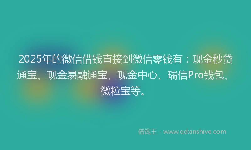 2025年的微信借钱直接到微信零钱有：现金秒贷通宝、现金易融通宝、现金中心、瑞信Pro钱包、微粒宝等。