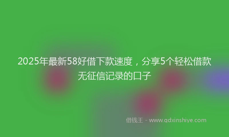 2025年最新58好借下款速度，分享5个轻松借款无征信记录的口子