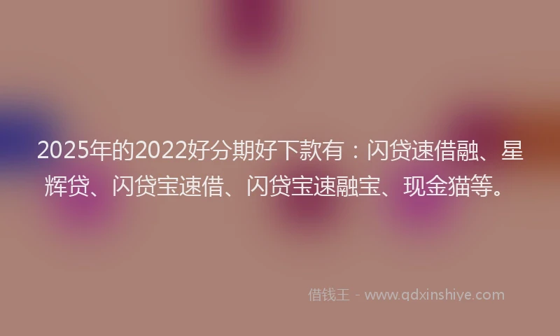 2025年的2022好分期好下款有：闪贷速借融、星辉贷、闪贷宝速借、闪贷宝速融宝、现金猫等。