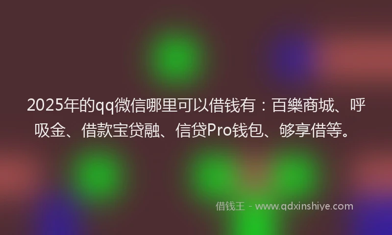 2025年的qq微信哪里可以借钱有：百樂商城、呼吸金、借款宝贷融、信贷Pro钱包、够享借等。