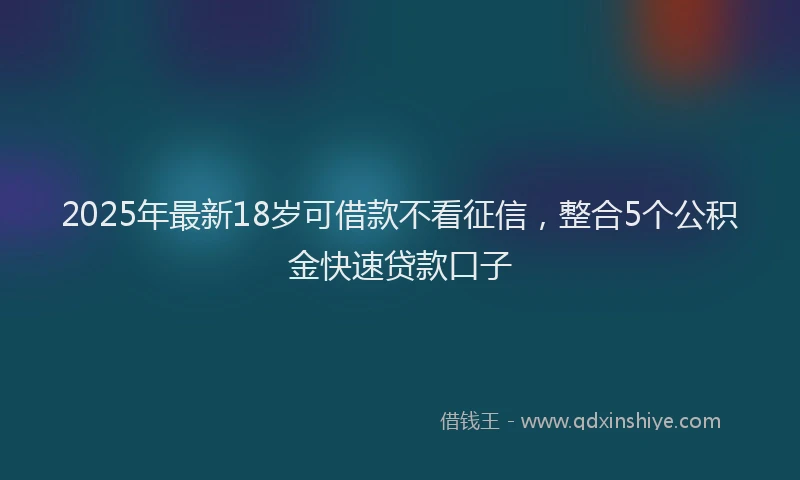 2025年最新18岁可借款不看征信，整合5个公积金快速贷款口子
