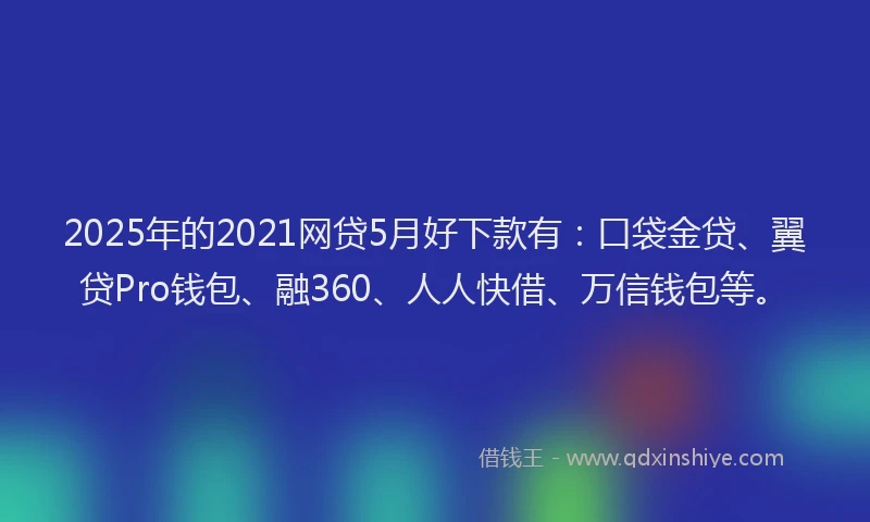 2025年的2021网贷5月好下款有：口袋金贷、翼贷Pro钱包、融360、人人快借、万信钱包等。