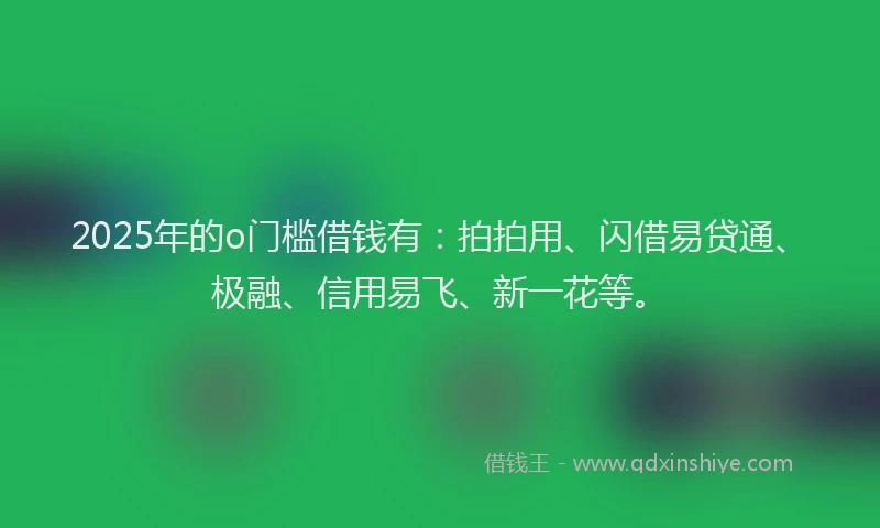 2025年的o门槛借钱有：拍拍用、闪借易贷通、极融、信用易飞、新一花等。