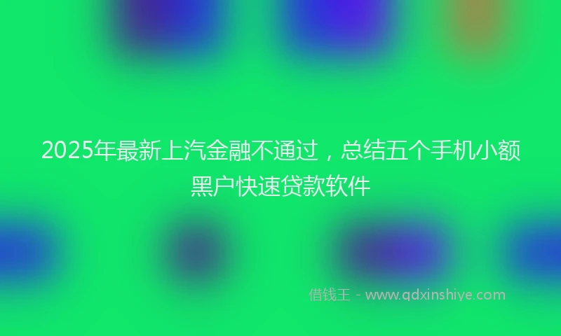 2025年最新上汽金融不通过，总结五个手机小额黑户快速贷款软件