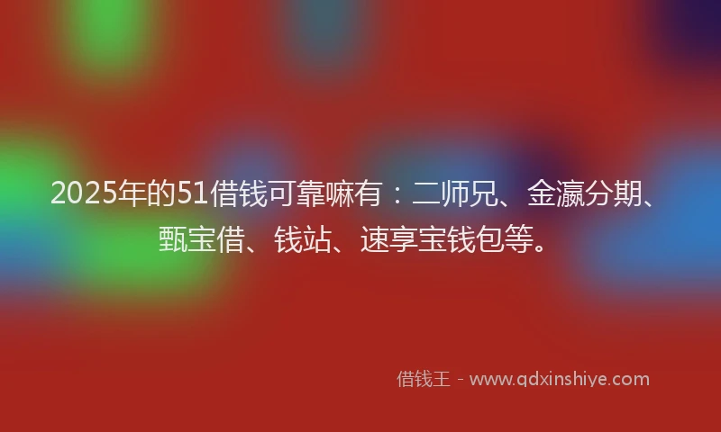 2025年的51借钱可靠嘛有：二师兄、金瀛分期、甄宝借、钱站、速享宝钱包等。