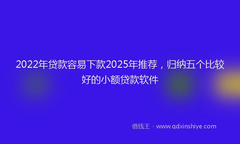 2022年贷款容易下款2025年推荐，归纳五个比较好的小额贷款软件